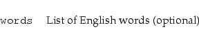 \begin{longtable}[l]{l l}
{\tt {}words} & List of English words (optional) \\
\end{longtable}